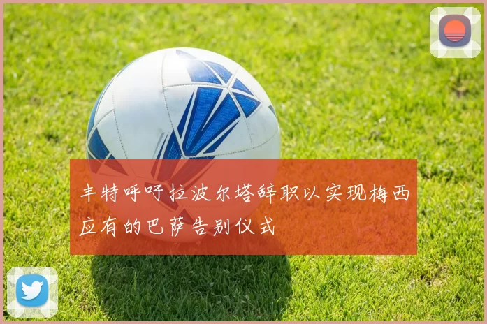 丰特呼吁拉波尔塔辞职以实现梅西应有的巴萨告别仪式