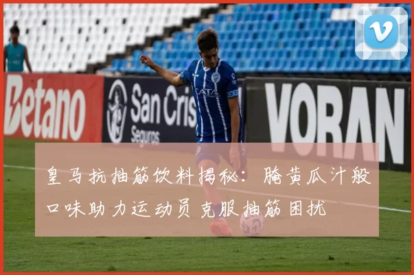 皇马抗抽筋饮料揭秘：腌黄瓜汁般口味助力运动员克服抽筋困扰