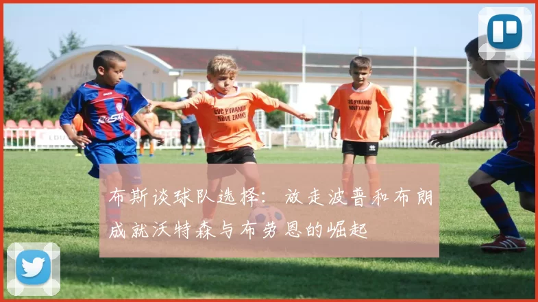 布斯谈球队选择：放走波普和布朗成就沃特森与布劳恩的崛起