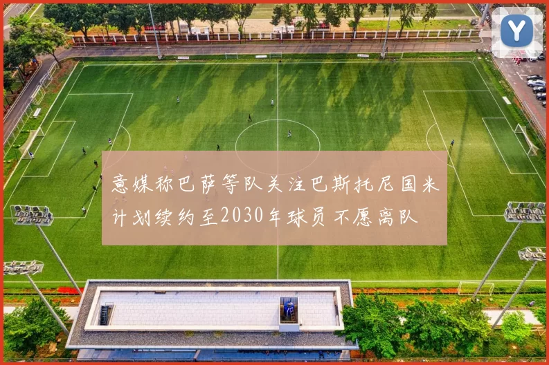 意媒称巴萨等队关注巴斯托尼国米计划续约至2030年球员不愿离队