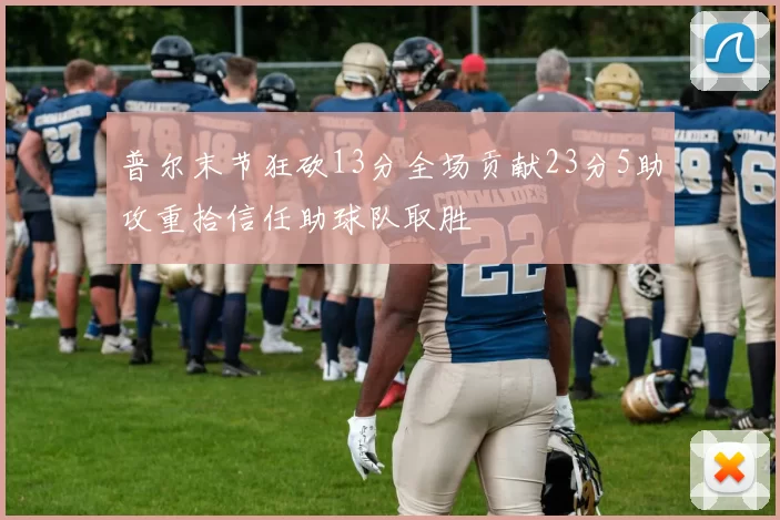 普尔末节狂砍13分全场贡献23分5助攻重拾信任助球队取胜