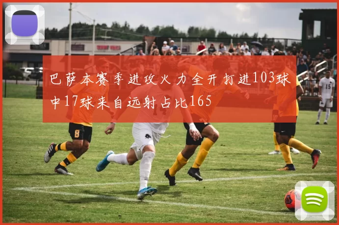 巴萨本赛季进攻火力全开打进103球中17球来自远射占比165