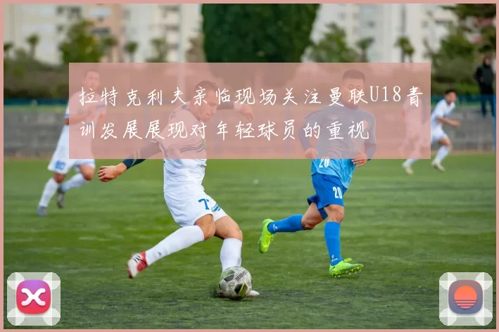 拉特克利夫亲临现场关注曼联U18青训发展展现对年轻球员的重视