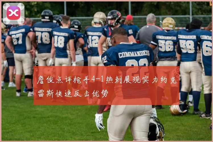 詹俊点评枪手4-1热刺展现实力约克雷斯快速反击优势