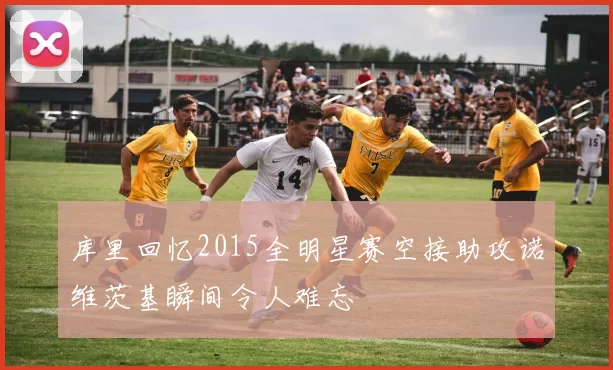 库里回忆2015全明星赛空接助攻诺维茨基瞬间令人难忘