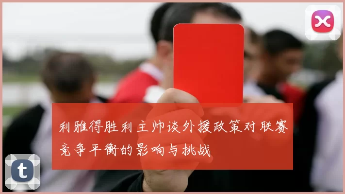 利雅得胜利主帅谈外援政策对联赛竞争平衡的影响与挑战