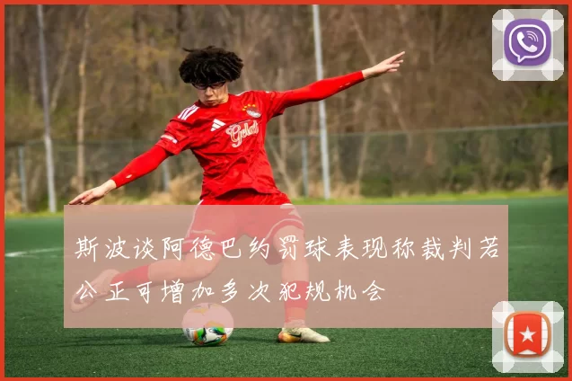 斯波谈阿德巴约罚球表现称裁判若公正可增加多次犯规机会