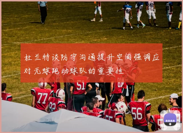 杜兰特谈防守沟通提升空间强调应对无球跑动球队的重要性