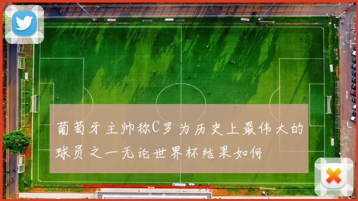 葡萄牙主帅称C罗为历史上最伟大的球员之一无论世界杯结果如何