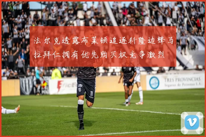 法尔克透露布莱顿追逐科隆边锋马拉拜仁拥有优先购买权竞争激烈