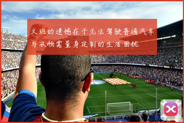 文班的遗憾在于无法驾驶普通汽车与衣物需量身定制的生活困扰