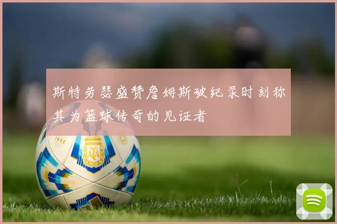 斯特劳瑟盛赞詹姆斯破纪录时刻称其为篮球传奇的见证者