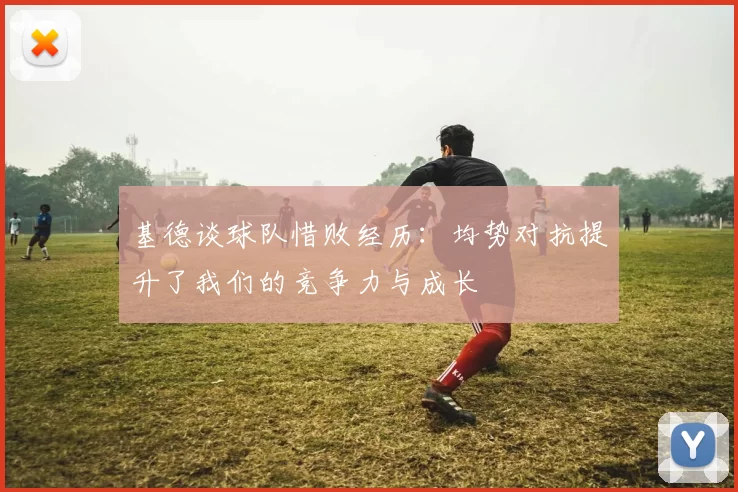 基德谈球队惜败经历：均势对抗提升了我们的竞争力与成长