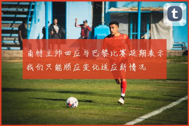 南特主帅回应与巴黎比赛延期表示我们只能顺应变化适应新情况