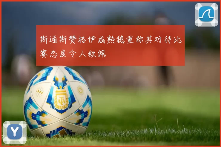 斯通斯赞格伊成熟稳重称其对待比赛态度令人钦佩