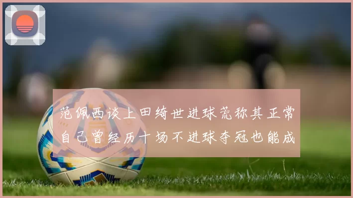 范佩西谈上田绮世进球荒称其正常自己曾经历十场不进球夺冠也能成功