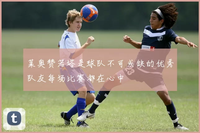 莱奥赞若塔是球队不可或缺的优秀队友每场比赛都在心中