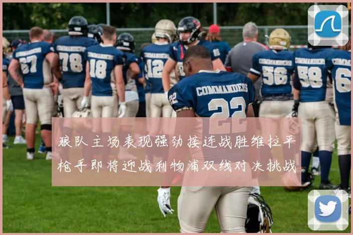 狼队主场表现强劲接连战胜维拉平枪手即将迎战利物浦双线对决挑战升级
