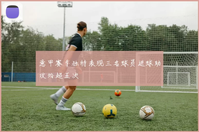 意甲赛季独特表现三名球员进球助攻均超五次