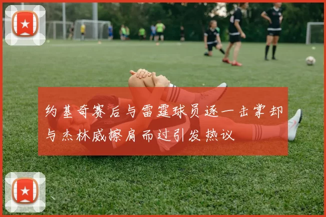 约基奇赛后与雷霆球员逐一击掌却与杰林威擦肩而过引发热议