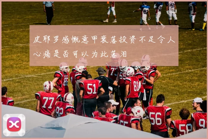 皮耶罗感慨意甲衰落投资不足令人心痛是否可以为此落泪