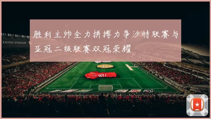 胜利主帅全力拼搏力争沙特联赛与亚冠二级联赛双冠荣耀