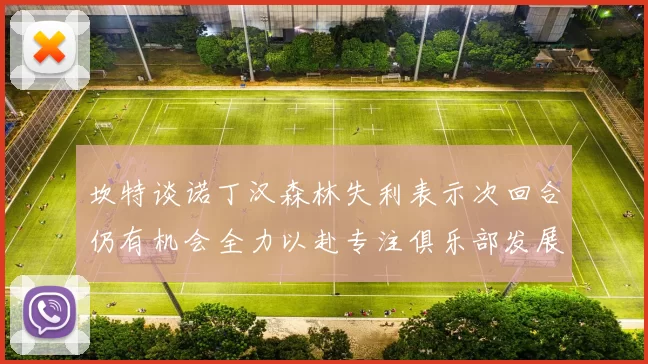 坎特谈诺丁汉森林失利表示次回合仍有机会全力以赴专注俱乐部发展