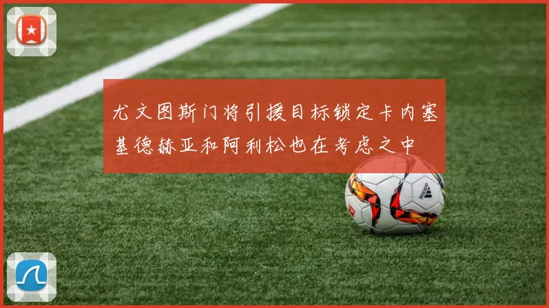 尤文图斯门将引援目标锁定卡内塞基德赫亚和阿利松也在考虑之中
