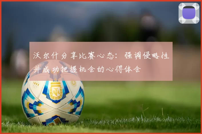 沃尔什分享比赛心态：强调侵略性并成功把握机会的心得体会