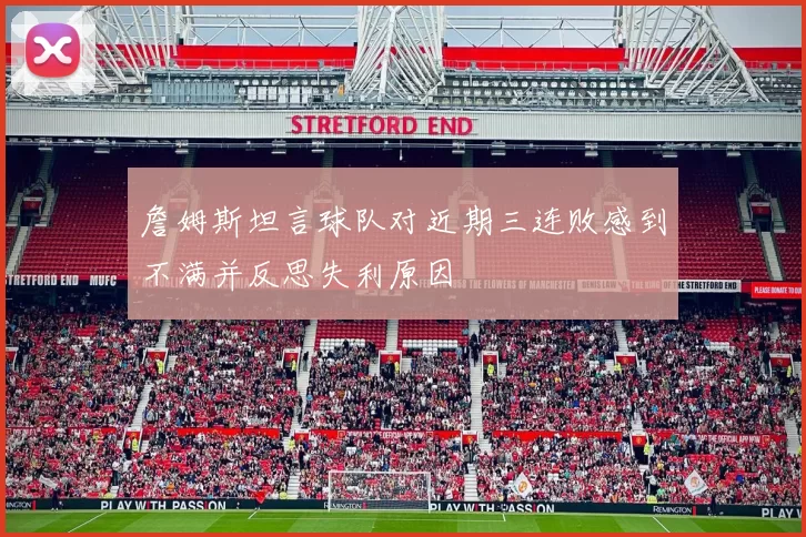 詹姆斯坦言球队对近期三连败感到不满并反思失利原因